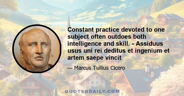 Constant practice devoted to one subject often outdoes both intelligence and skill. - Assiduus usus uni rei deditus et ingenium et artem saepe vincit