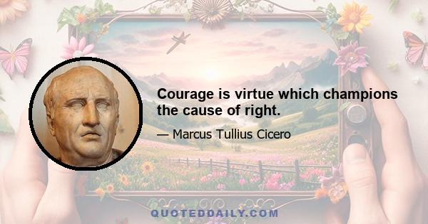 Courage is virtue which champions the cause of right.