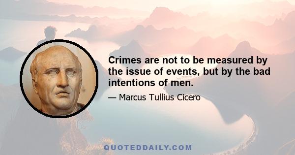 Crimes are not to be measured by the issue of events, but by the bad intentions of men.