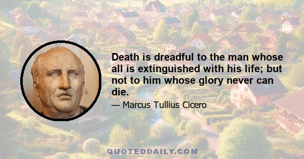 Death is dreadful to the man whose all is extinguished with his life; but not to him whose glory never can die.