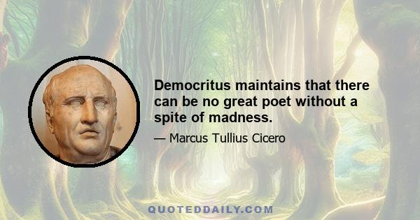 Democritus maintains that there can be no great poet without a spite of madness.