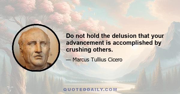 Do not hold the delusion that your advancement is accomplished by crushing others.