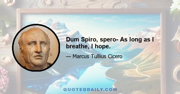 Dum Spiro, spero- As long as I breathe, I hope.