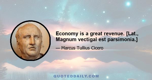 Economy is a great revenue. [Lat., Magnum vectigal est parsimonia.]