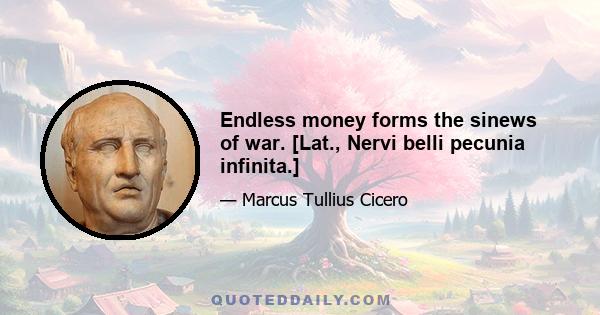 Endless money forms the sinews of war. [Lat., Nervi belli pecunia infinita.]