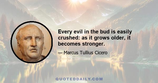 Every evil in the bud is easily crushed: as it grows older, it becomes stronger.