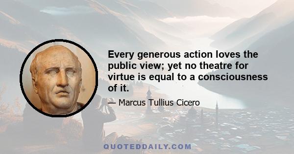 Every generous action loves the public view; yet no theatre for virtue is equal to a consciousness of it.