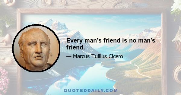 Every man's friend is no man's friend.