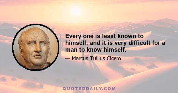 Every one is least known to himself, and it is very difficult for a man to know himself.