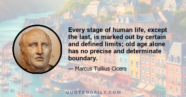 Every stage of human life, except the last, is marked out by certain and defined limits; old age alone has no precise and determinate boundary.