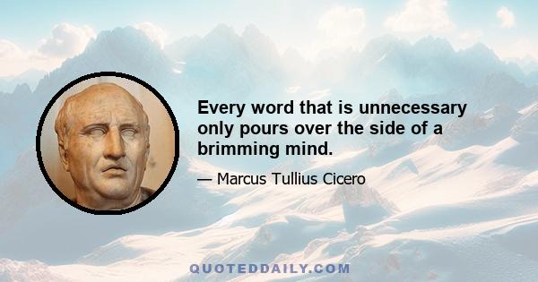 Every word that is unnecessary only pours over the side of a brimming mind.