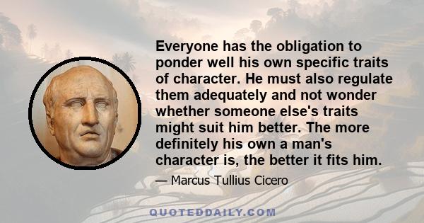 Everyone has the obligation to ponder well his own specific traits of character. He must also regulate them adequately and not wonder whether someone else's traits might suit him better. The more definitely his own a