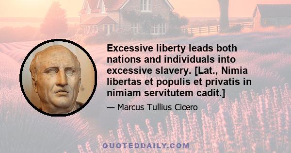 Excessive liberty leads both nations and individuals into excessive slavery. [Lat., Nimia libertas et populis et privatis in nimiam servitutem cadit.]