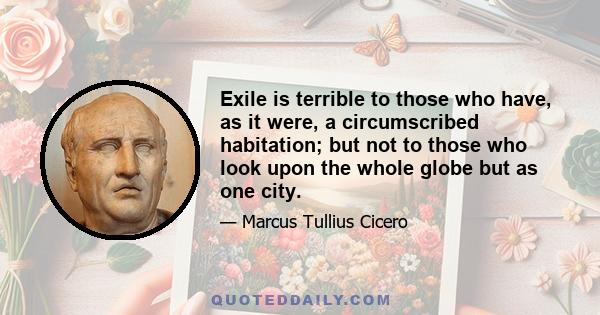 Exile is terrible to those who have, as it were, a circumscribed habitation; but not to those who look upon the whole globe but as one city.