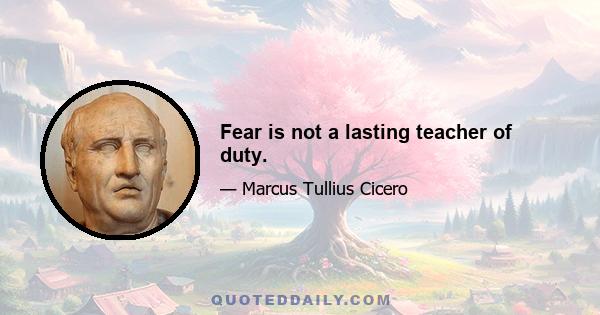 Fear is not a lasting teacher of duty.