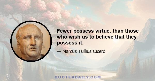 Fewer possess virtue, than those who wish us to believe that they possess it.