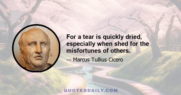 For a tear is quickly dried, especially when shed for the misfortunes of others.