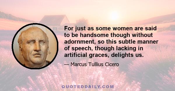 For just as some women are said to be handsome though without adornment, so this subtle manner of speech, though lacking in artificial graces, delights us.