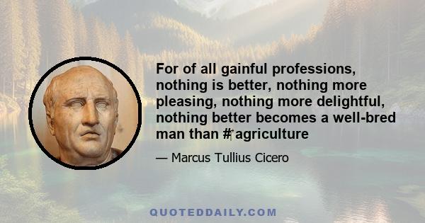 For of all gainful professions, nothing is better, nothing more pleasing, nothing more delightful, nothing better becomes a well-bred man than #‎ agriculture