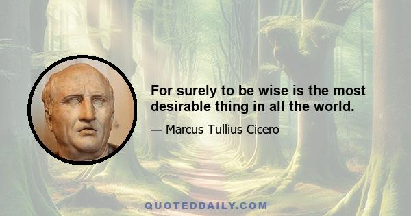 For surely to be wise is the most desirable thing in all the world.