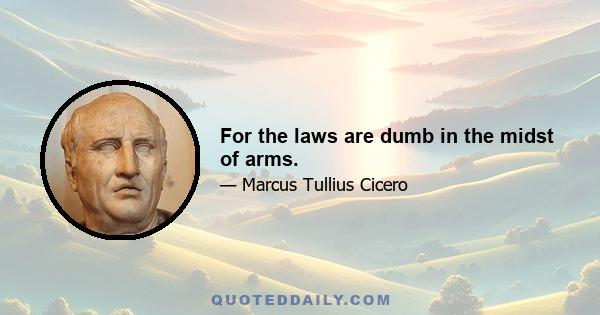 For the laws are dumb in the midst of arms.