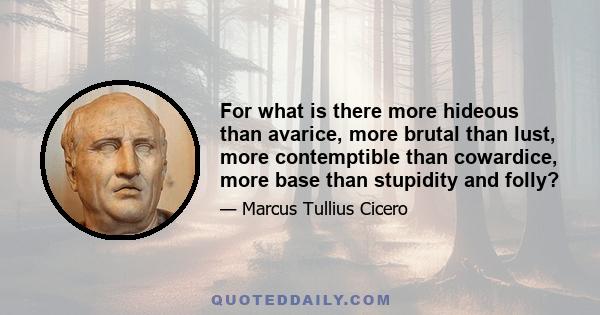 For what is there more hideous than avarice, more brutal than lust, more contemptible than cowardice, more base than stupidity and folly?