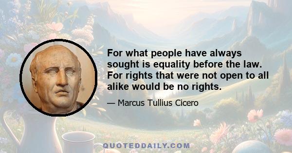 For what people have always sought is equality before the law. For rights that were not open to all alike would be no rights.