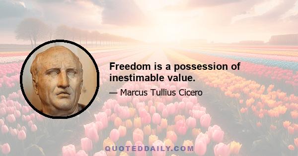 Freedom is a possession of inestimable value.