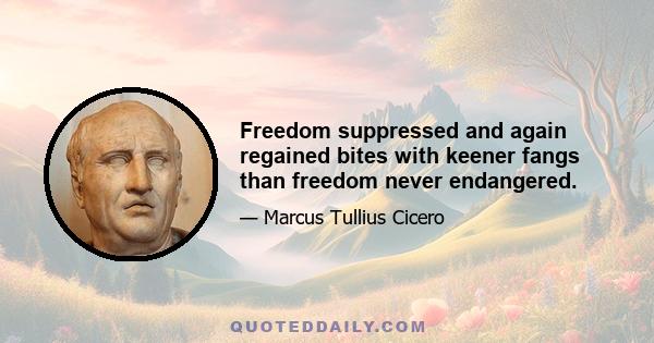 Freedom suppressed and again regained bites with keener fangs than freedom never endangered.