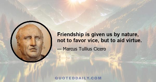 Friendship is given us by nature, not to favor vice, but to aid virtue.