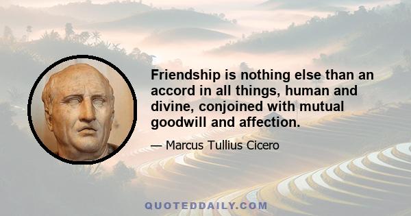 Friendship is nothing else than an accord in all things, human and divine, conjoined with mutual goodwill and affection.