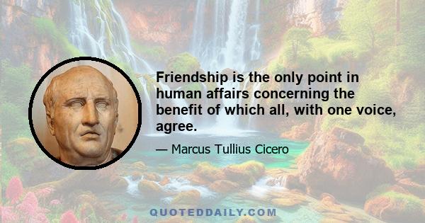 Friendship is the only point in human affairs concerning the benefit of which all, with one voice, agree.