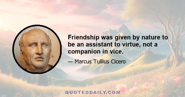 Friendship was given by nature to be an assistant to virtue, not a companion in vice.