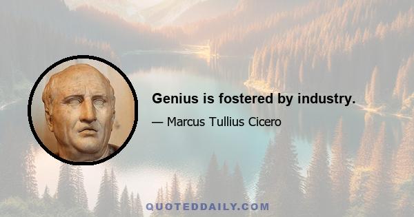 Genius is fostered by industry.