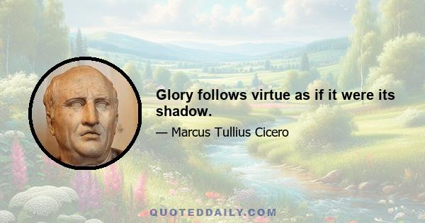 Glory follows virtue as if it were its shadow.