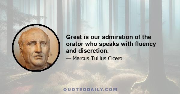 Great is our admiration of the orator who speaks with fluency and discretion.