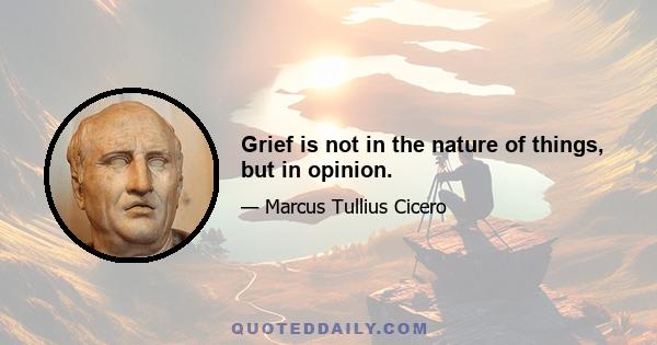 Grief is not in the nature of things, but in opinion.