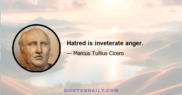 Hatred is inveterate anger.