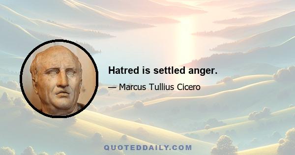 Hatred is settled anger.