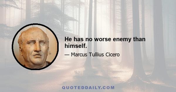 He has no worse enemy than himself.