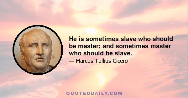 He is sometimes slave who should be master; and sometimes master who should be slave.