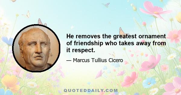 He removes the greatest ornament of friendship who takes away from it respect.