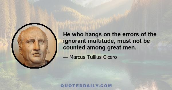 He who hangs on the errors of the ignorant multitude, must not be counted among great men.