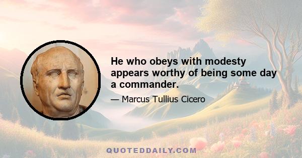 He who obeys with modesty appears worthy of being some day a commander.