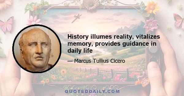 History illumes reality, vitalizes memory, provides guidance in daily life