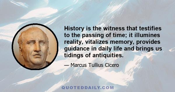 History is the witness that testifies to the passing of time; it illumines reality, vitalizes memory, provides guidance in daily life and brings us tidings of antiquities.  