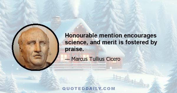 Honourable mention encourages science, and merit is fostered by praise.