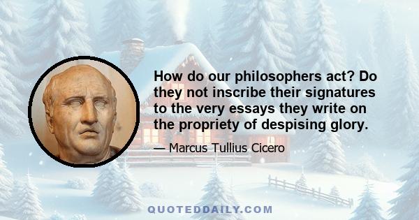 How do our philosophers act? Do they not inscribe their signatures to the very essays they write on the propriety of despising glory.