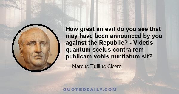 How great an evil do you see that may have been announced by you against the Republic? - Videtis quantum scelus contra rem publicam vobis nuntiatum sit?