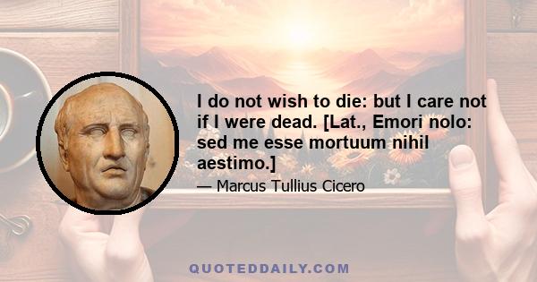 I do not wish to die: but I care not if I were dead. [Lat., Emori nolo: sed me esse mortuum nihil aestimo.]